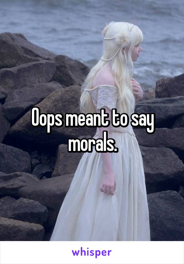 Oops meant to say morals.