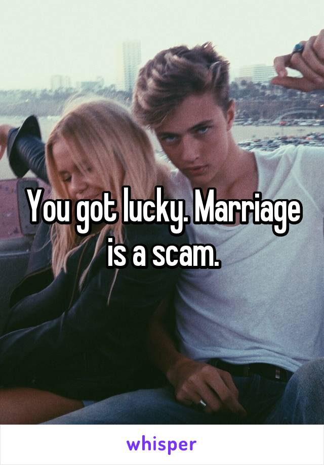 You got lucky. Marriage is a scam.