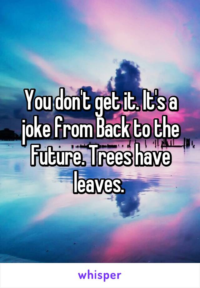 You don't get it. It's a joke from Back to the Future. Trees have leaves. 