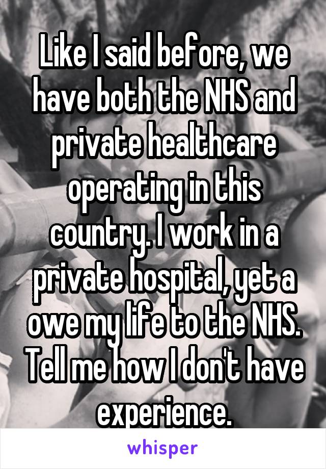 Like I said before, we have both the NHS and private healthcare operating in this country. I work in a private hospital, yet a owe my life to the NHS. Tell me how I don't have experience.