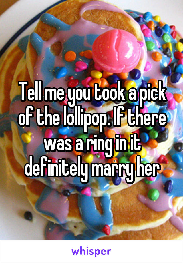 Tell me you took a pick of the lollipop. If there was a ring in it definitely marry her