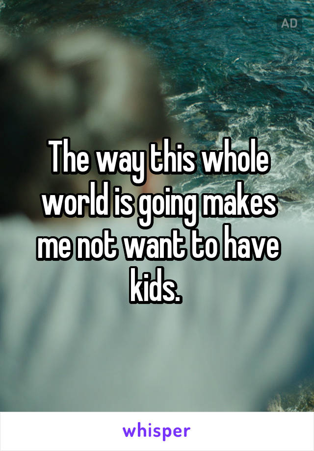 The way this whole world is going makes me not want to have kids. 