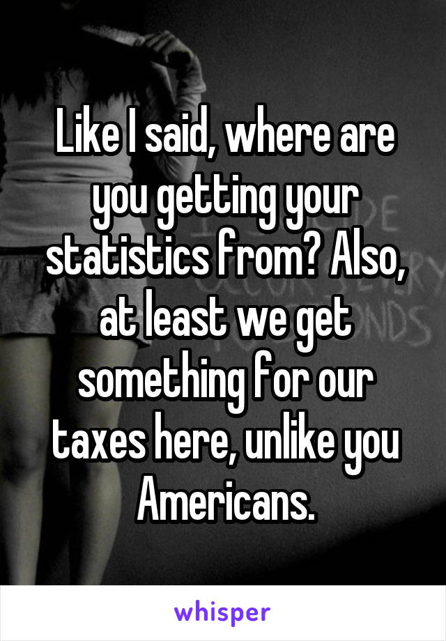 Like I said, where are you getting your statistics from? Also, at least we get something for our taxes here, unlike you Americans.