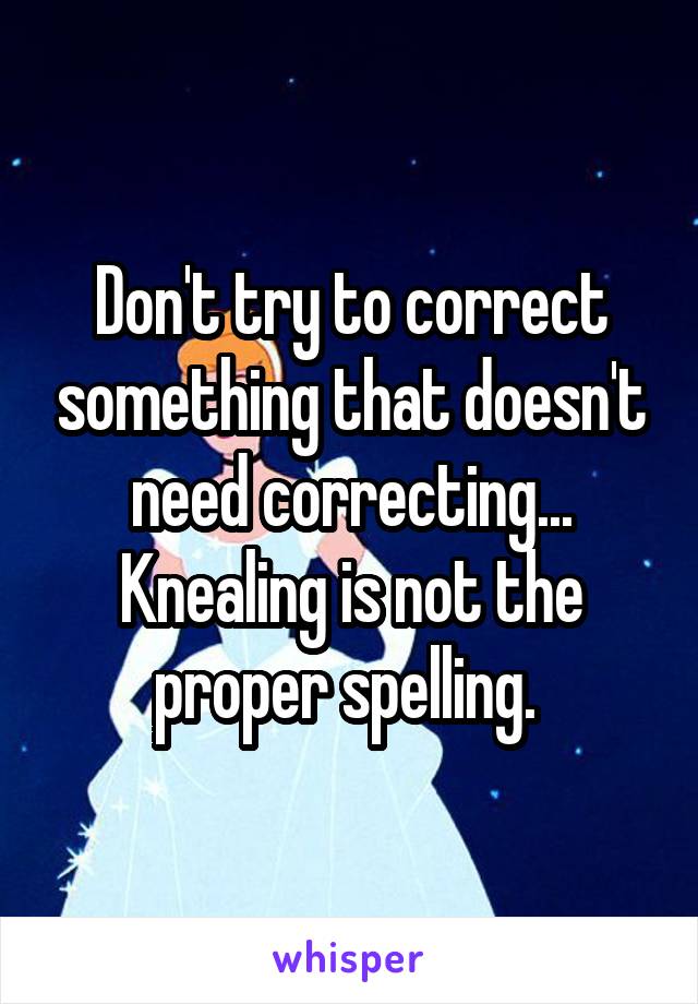 Don't try to correct something that doesn't need correcting... Knealing is not the proper spelling. 