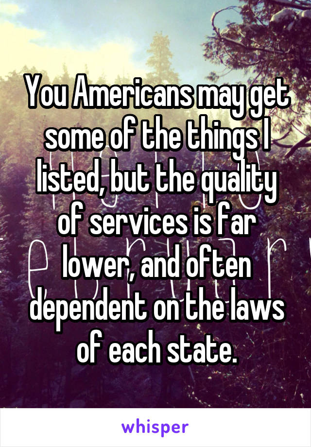 You Americans may get some of the things I listed, but the quality of services is far lower, and often dependent on the laws of each state.