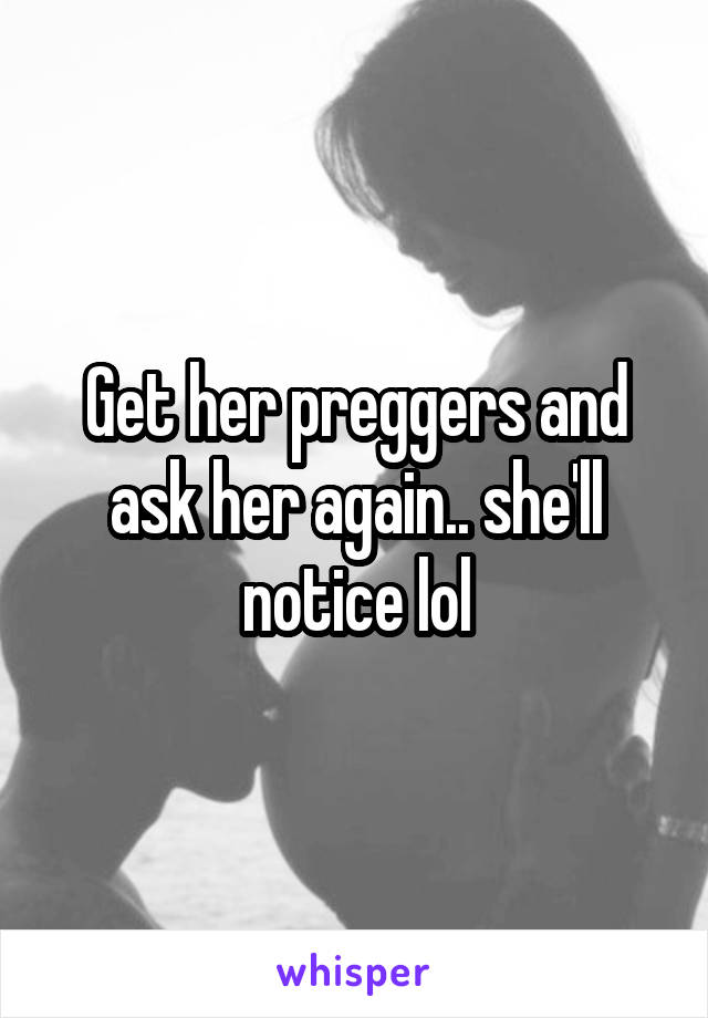 Get her preggers and ask her again.. she'll notice lol