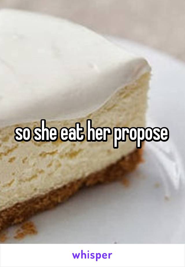 so she eat her propose 