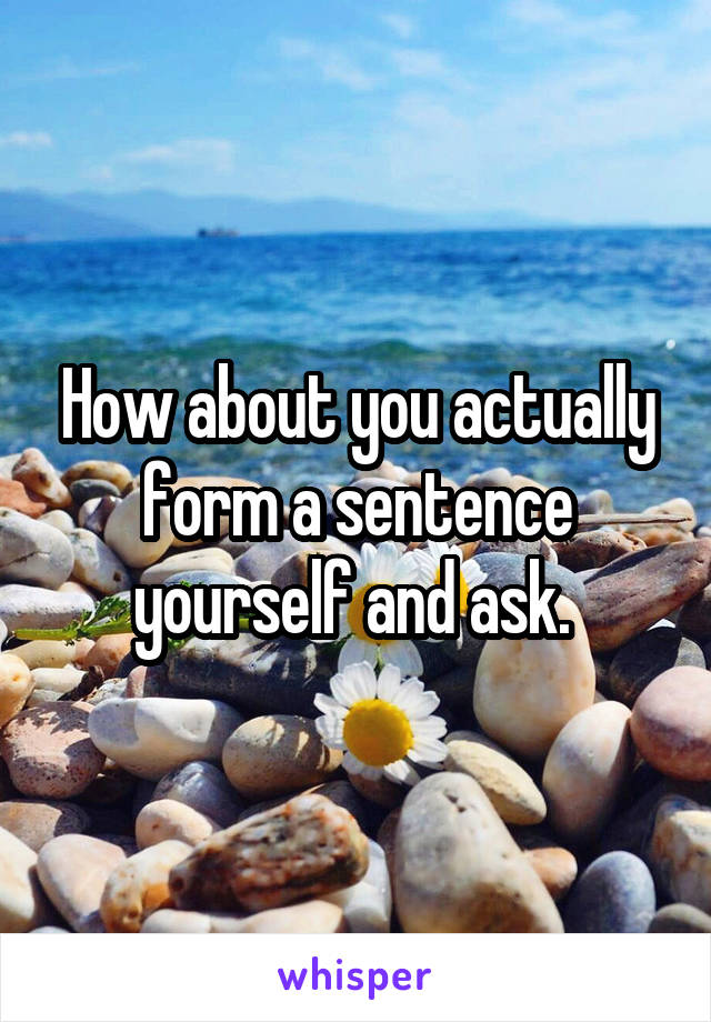 How about you actually form a sentence yourself and ask. 
