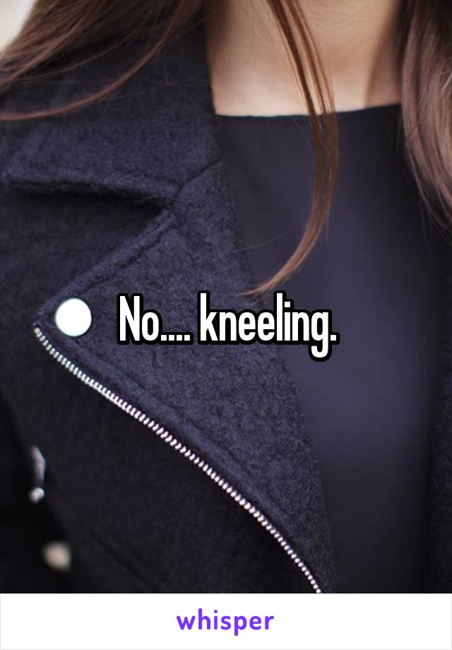 No.... kneeling.