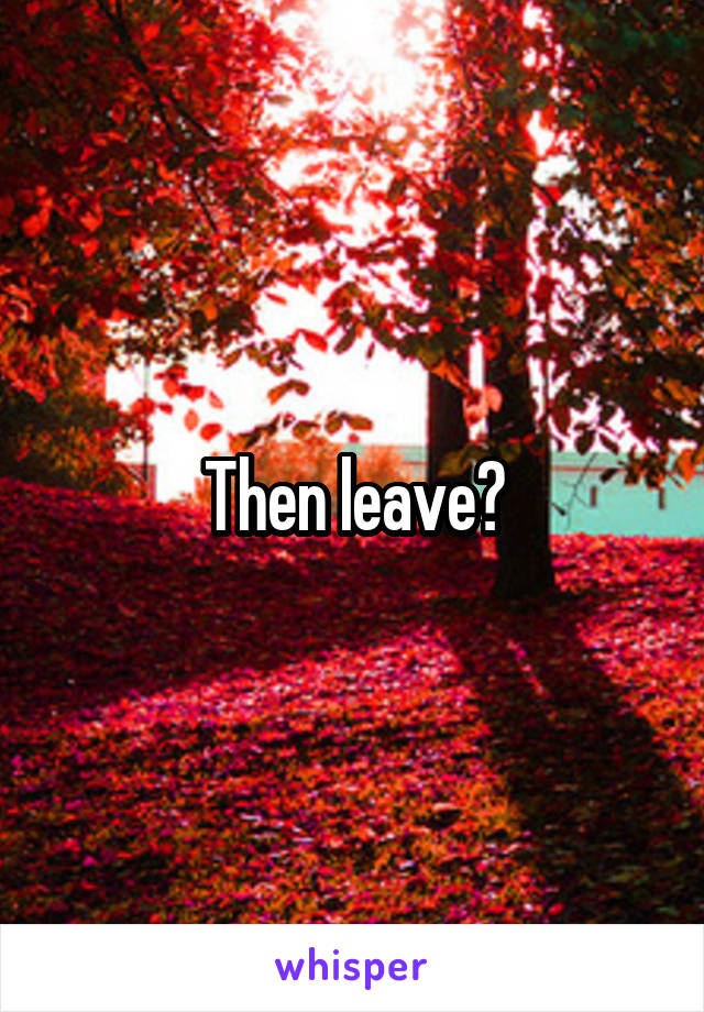 Then leave?