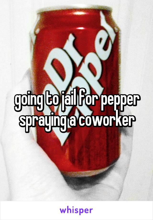 going to jail for pepper spraying a coworker