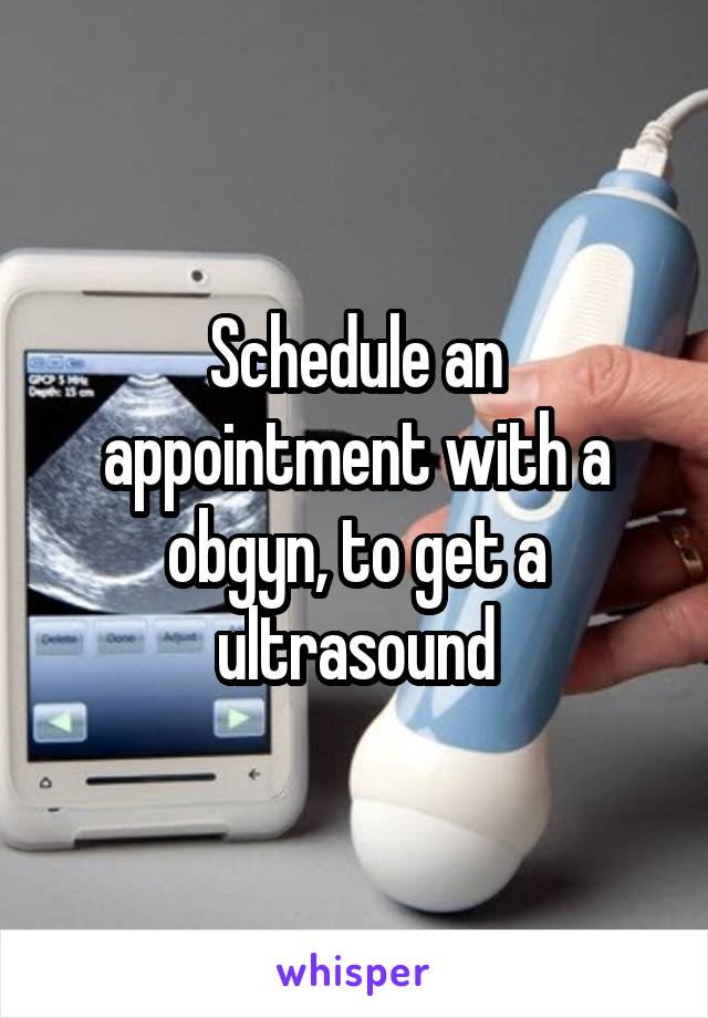 Schedule an appointment with a obgyn, to get a ultrasound
