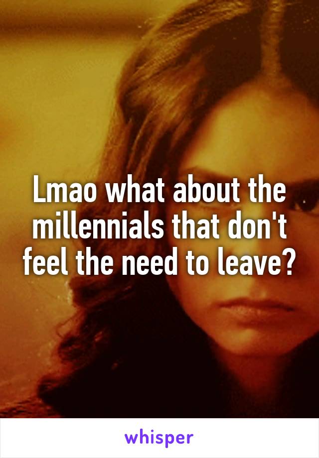 Lmao what about the millennials that don't feel the need to leave?