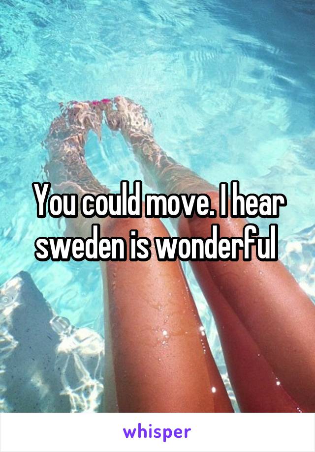 You could move. I hear sweden is wonderful 