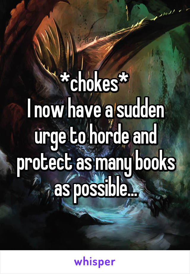 *chokes* 
I now have a sudden urge to horde and protect as many books as possible...