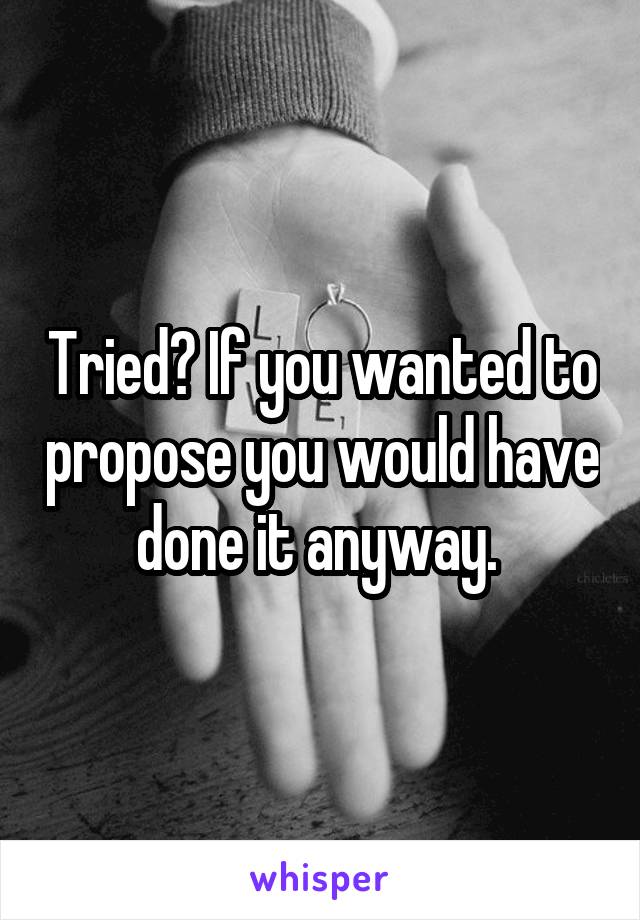 Tried? If you wanted to propose you would have done it anyway. 