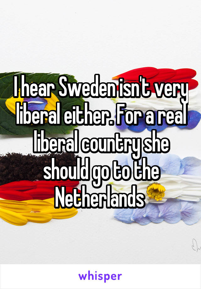 I hear Sweden isn't very liberal either. For a real liberal country she should go to the Netherlands 