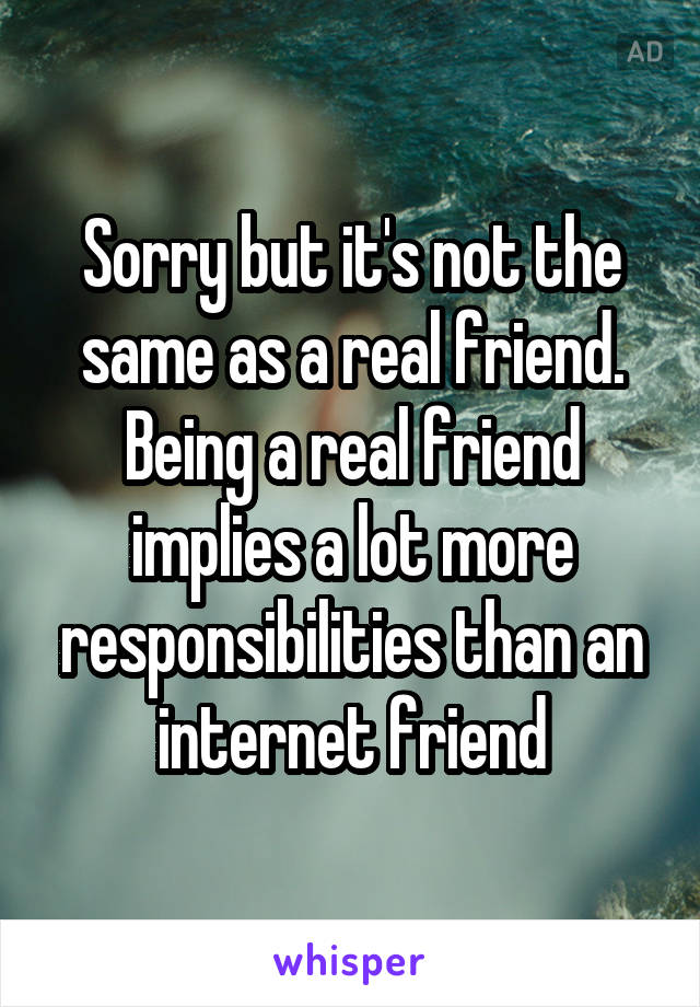 Sorry but it's not the same as a real friend. Being a real friend implies a lot more responsibilities than an internet friend