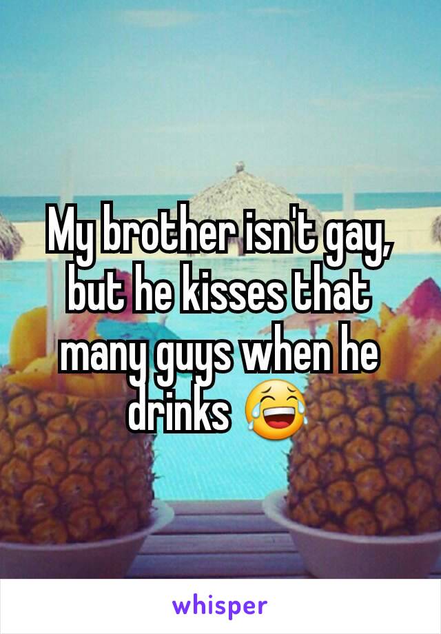 My brother isn't gay, but he kisses that many guys when he drinks 😂