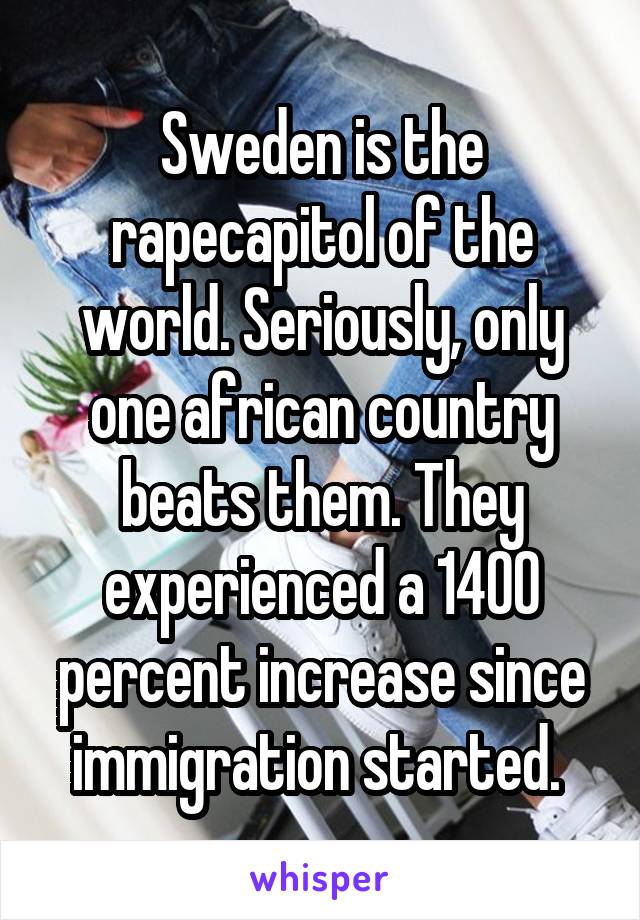 Sweden is the rapecapitol of the world. Seriously, only one african country beats them. They experienced a 1400 percent increase since immigration started. 