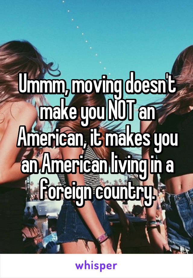 Ummm, moving doesn't make you NOT an American, it makes you an American living in a foreign country.