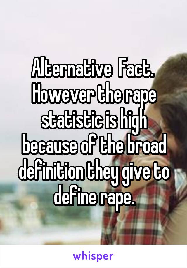 Alternative  Fact.  However the rape statistic is high because of the broad definition they give to define rape.