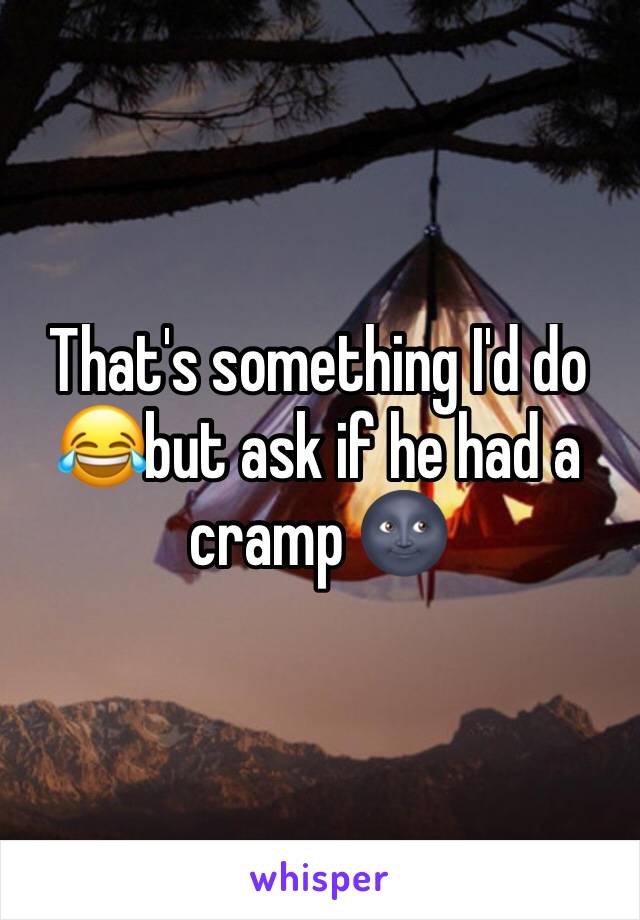 That's something I'd do 😂but ask if he had a cramp 🌚