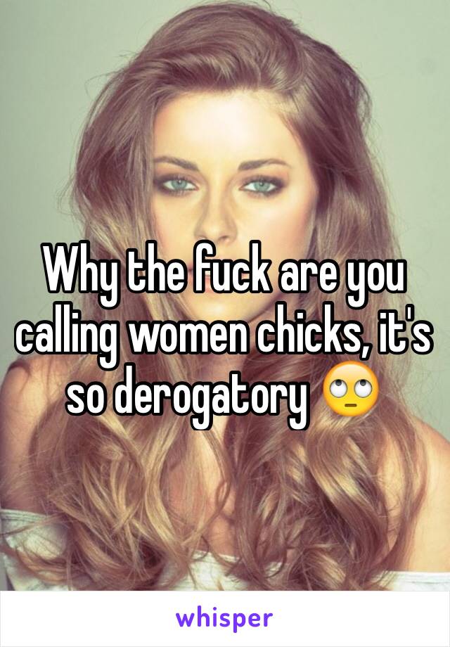 Why the fuck are you calling women chicks, it's so derogatory 🙄