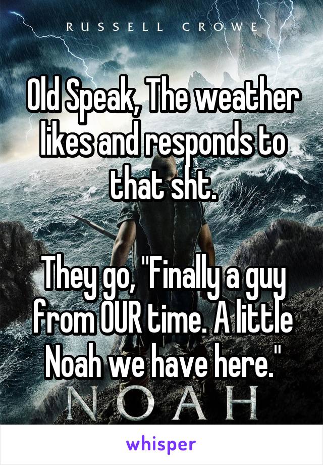 Old Speak, The weather likes and responds to that sht.

They go, "Finally a guy from OUR time. A little Noah we have here."