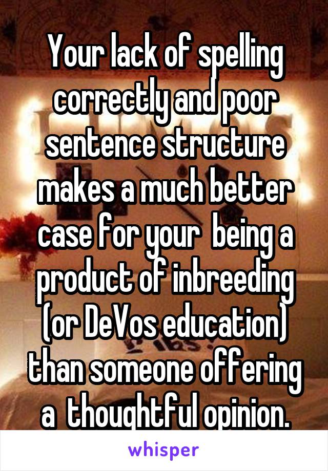 Your lack of spelling correctly and poor sentence structure makes a much better case for your  being a product of inbreeding (or DeVos education) than someone offering a  thoughtful opinion.