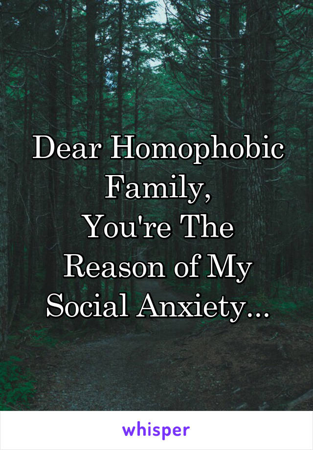 Dear Homophobic Family,
You're The Reason of My Social Anxiety...