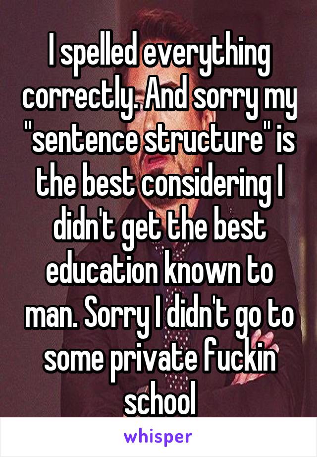 I spelled everything correctly. And sorry my "sentence structure" is the best considering I didn't get the best education known to man. Sorry I didn't go to some private fuckin school