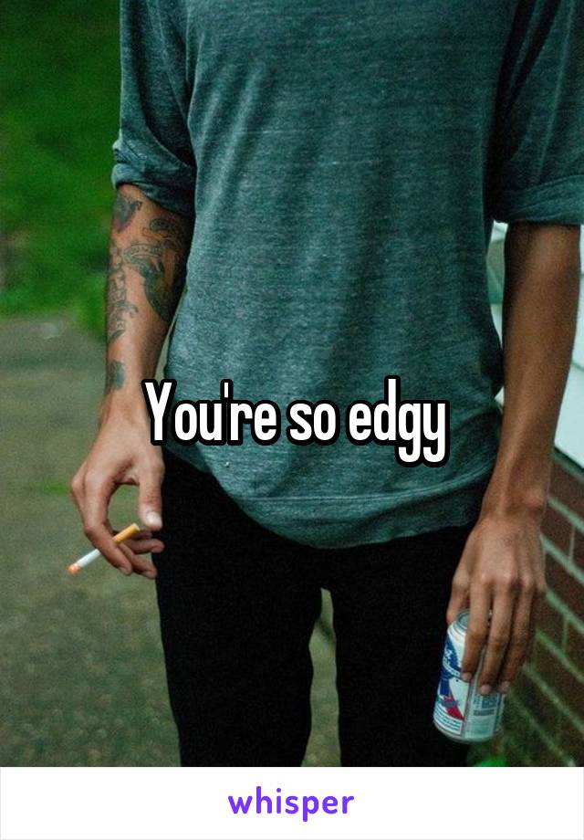 You're so edgy