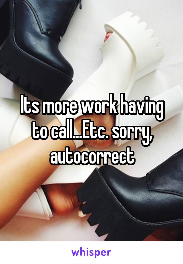 Its more work having to call...Etc. sorry, autocorrect