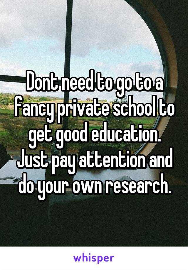 Dont need to go to a fancy private school to get good education. Just pay attention and do your own research.