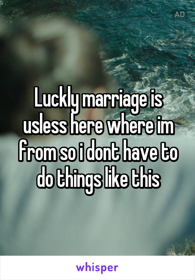Luckly marriage is usless here where im from so i dont have to do things like this