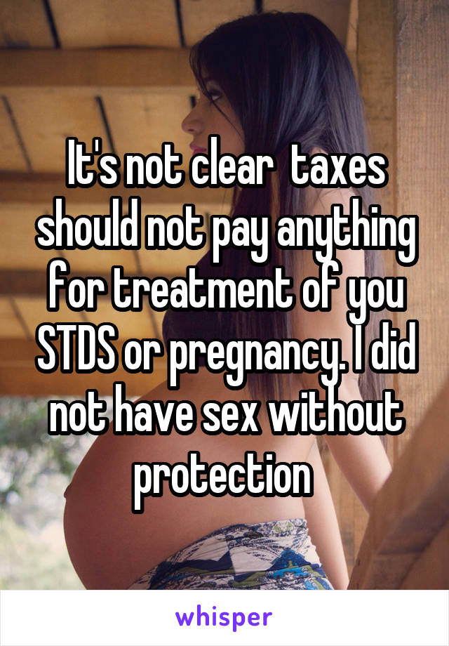 It's not clear  taxes should not pay anything for treatment of you STDS or pregnancy. I did not have sex without protection 