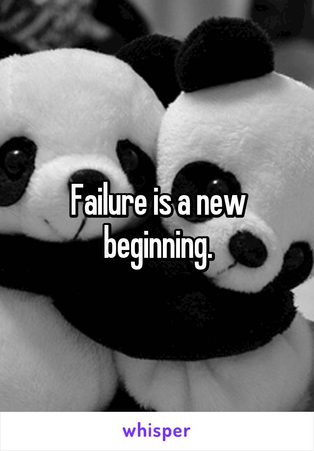 Failure is a new beginning.