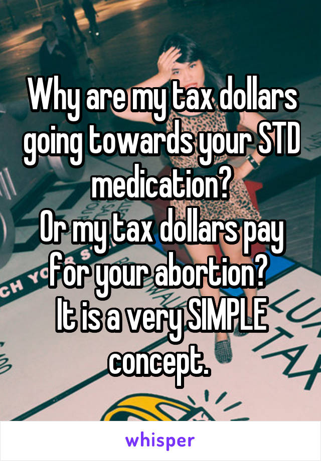 Why are my tax dollars going towards your STD medication?
Or my tax dollars pay for your abortion? 
It is a very SIMPLE concept. 