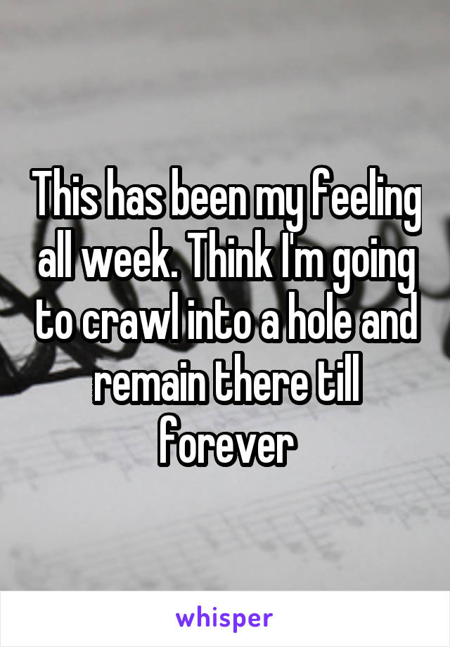 This has been my feeling all week. Think I'm going to crawl into a hole and remain there till forever