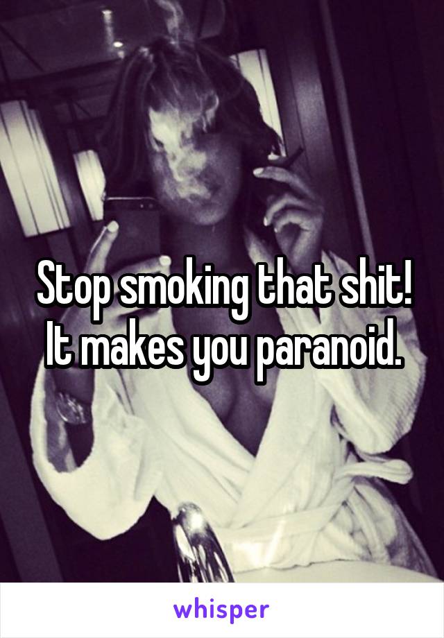 Stop smoking that shit!
It makes you paranoid.