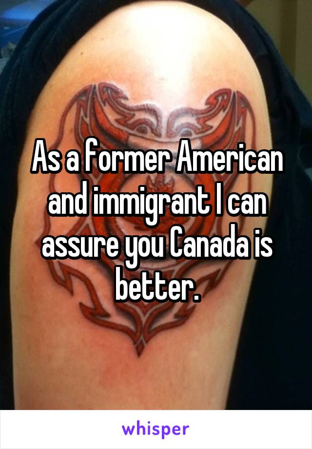 As a former American and immigrant I can assure you Canada is better.