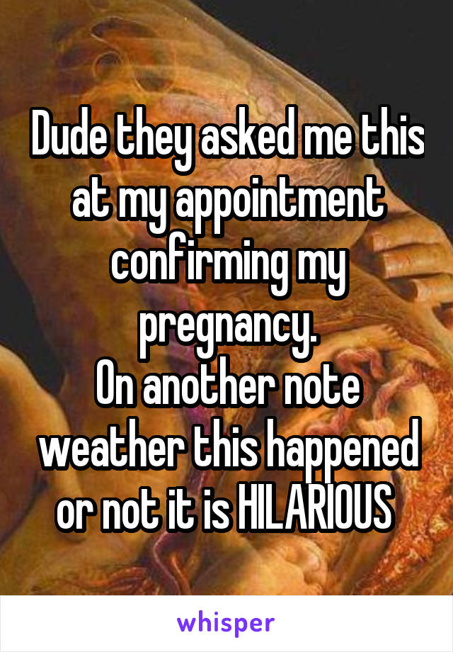 Dude they asked me this at my appointment confirming my pregnancy.
On another note weather this happened or not it is HILARIOUS 