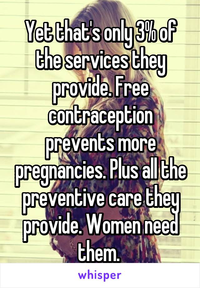 Yet that's only 3% of the services they provide. Free contraception prevents more pregnancies. Plus all the preventive care they provide. Women need them. 