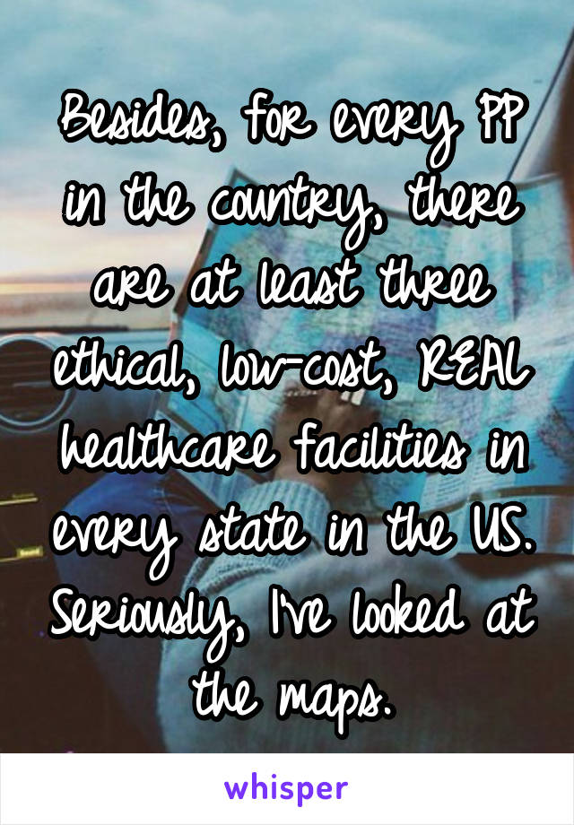 Besides, for every PP in the country, there are at least three ethical, low-cost, REAL healthcare facilities in every state in the US. Seriously, I've looked at the maps.