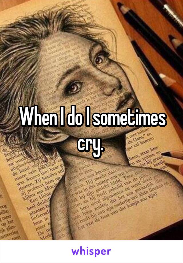 When I do I sometimes cry. 