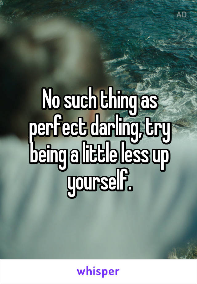No such thing as perfect darling, try being a little less up yourself.
