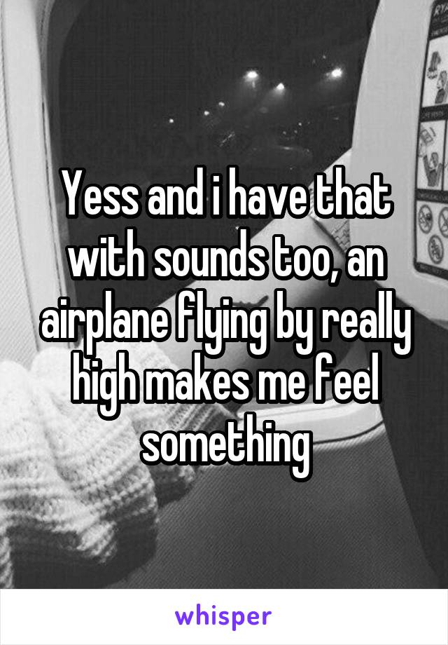 Yess and i have that with sounds too, an airplane flying by really high makes me feel something