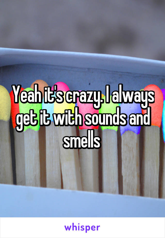 Yeah it's crazy. I always get it with sounds and smells 
