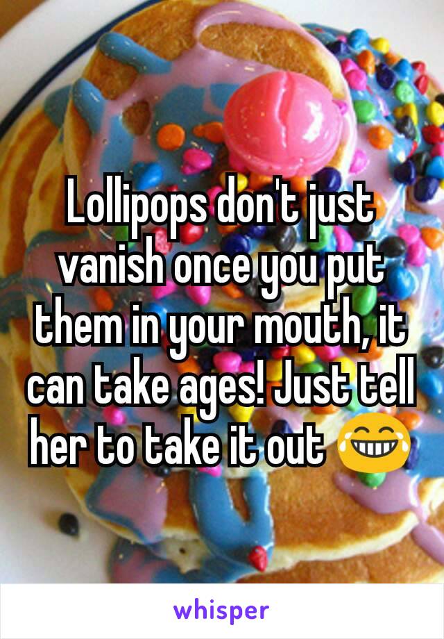 Lollipops don't just vanish once you put them in your mouth, it can take ages! Just tell her to take it out 😂